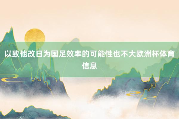 以致他改日为国足效率的可能性也不大欧洲杯体育信息