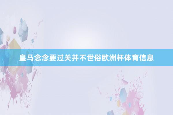 皇马念念要过关并不世俗欧洲杯体育信息