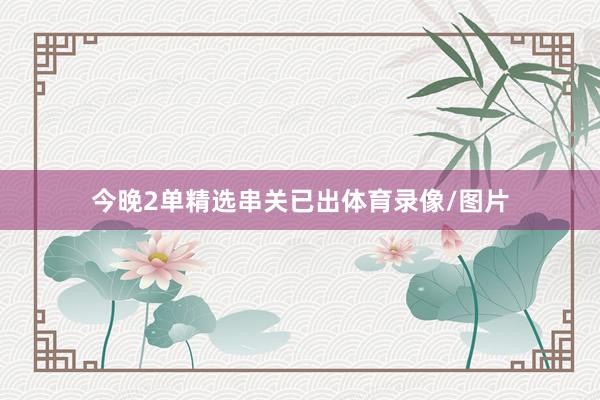 今晚2单精选串关已出体育录像/图片