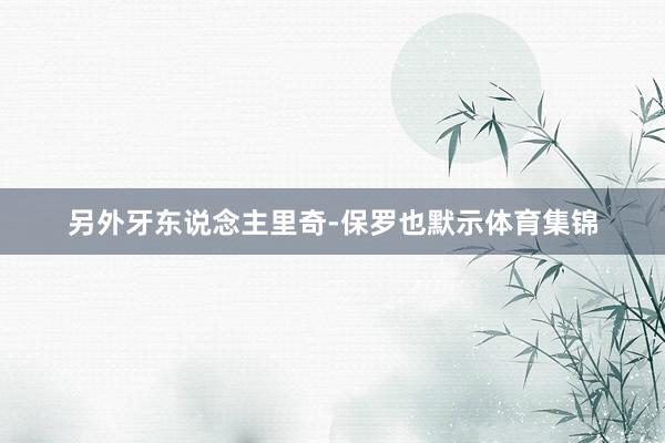 另外牙东说念主里奇-保罗也默示体育集锦