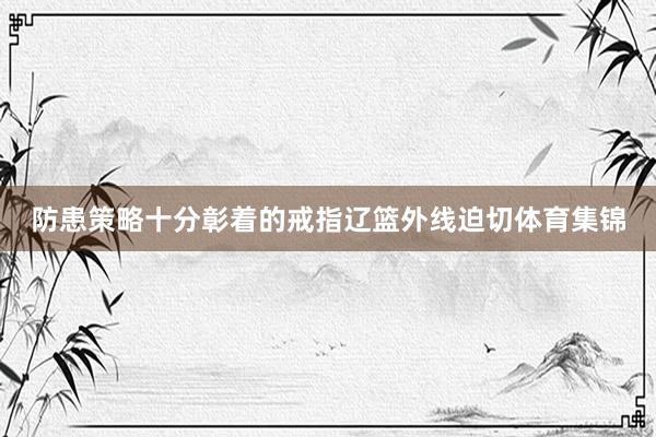 防患策略十分彰着的戒指辽篮外线迫切体育集锦