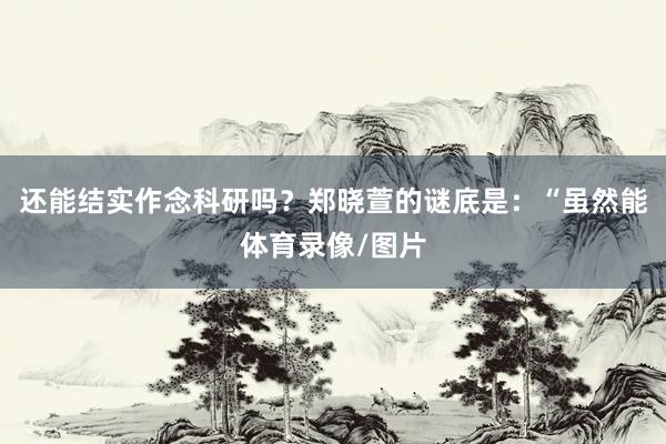 还能结实作念科研吗？郑晓萱的谜底是：“虽然能体育录像/图片