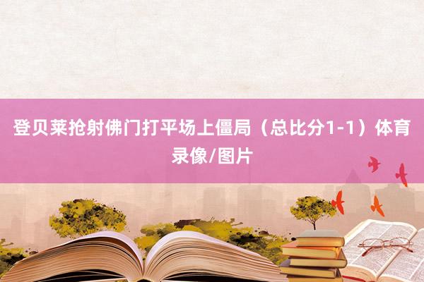 登贝莱抢射佛门打平场上僵局（总比分1-1）体育录像/图片