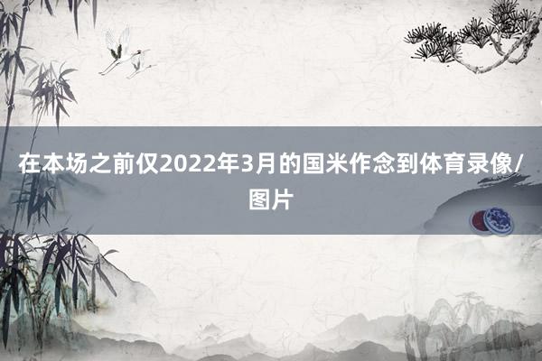 在本场之前仅2022年3月的国米作念到体育录像/图片