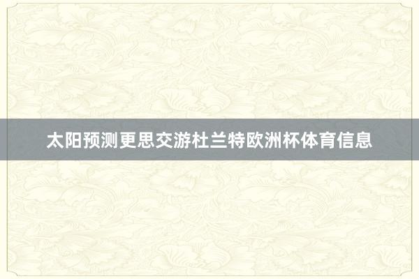 太阳预测更思交游杜兰特欧洲杯体育信息