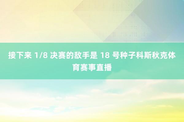 接下来 1/8 决赛的敌手是 18 号种子科斯秋克体育赛事直播