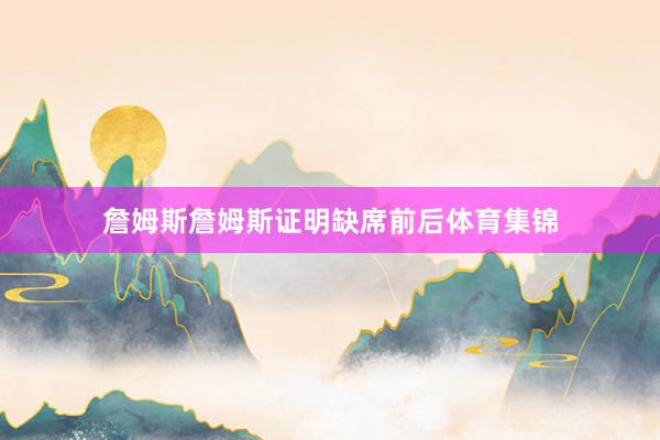 詹姆斯詹姆斯证明缺席前后体育集锦