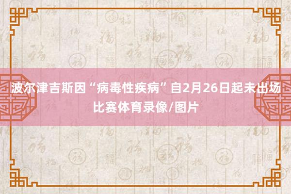 波尔津吉斯因“病毒性疾病”自2月26日起未出场比赛体育录像/图片
