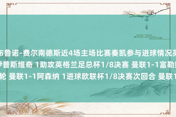 布鲁诺-费尔南德斯近4场主场比赛奏凯参与进球情况英超第27轮 曼联3-2伊普斯维奇 1助攻英格兰足总杯1/8决赛 曼联1-1富勒姆 1进球英超第28轮 曼联1-1阿森纳 1进球欧联杯1/8决赛次回合 曼联1-1皇家社会 1进球(进行中)欧洲杯体育信息