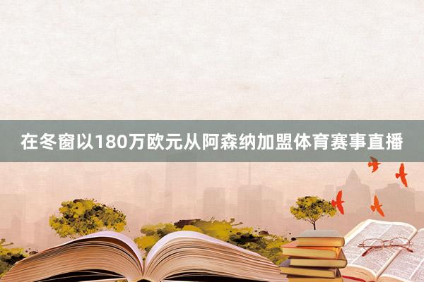 在冬窗以180万欧元从阿森纳加盟体育赛事直播
