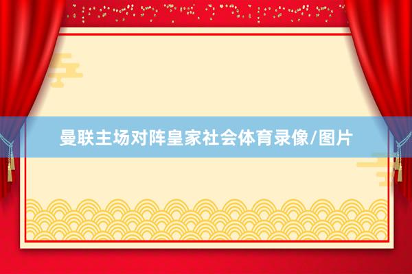曼联主场对阵皇家社会体育录像/图片