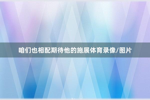 咱们也相配期待他的施展体育录像/图片