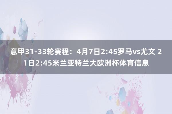 意甲31-33轮赛程：4月7日2:45罗马vs尤文 21日2:45米兰亚特兰大欧洲杯体育信息