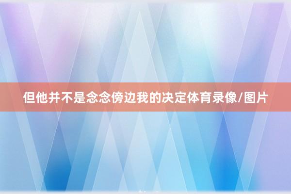 但他并不是念念傍边我的决定体育录像/图片