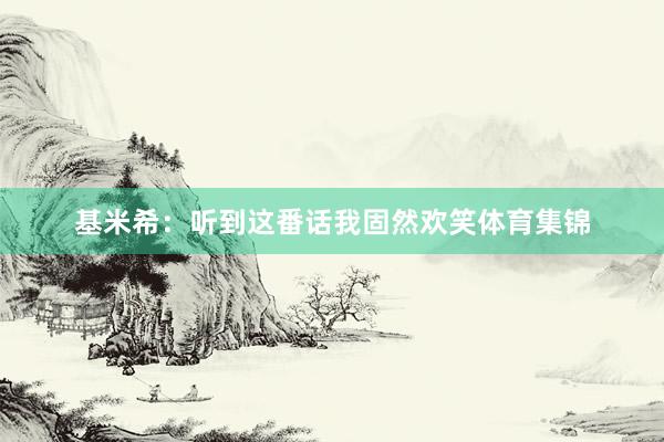 基米希：听到这番话我固然欢笑体育集锦
