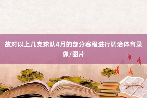 故对以上几支球队4月的部分赛程进行调治体育录像/图片