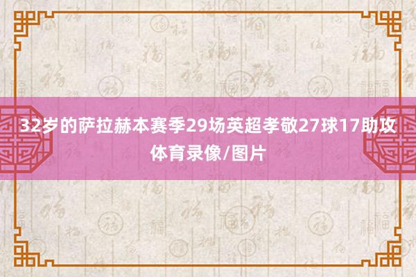 32岁的萨拉赫本赛季29场英超孝敬27球17助攻体育录像/图片