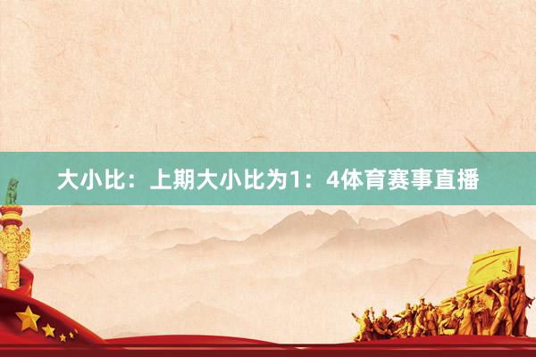 大小比：上期大小比为1：4体育赛事直播