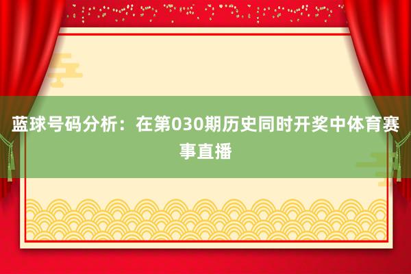 蓝球号码分析：在第030期历史同时开奖中体育赛事直播