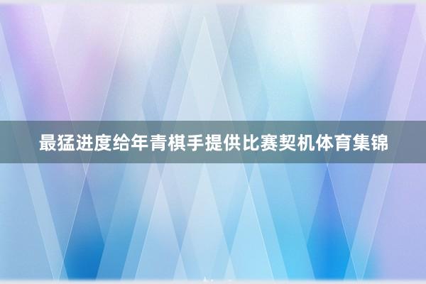 最猛进度给年青棋手提供比赛契机体育集锦