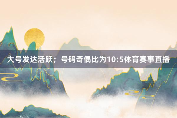 大号发达活跃；号码奇偶比为10:5体育赛事直播