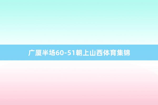 广厦半场60-51朝上山西体育集锦