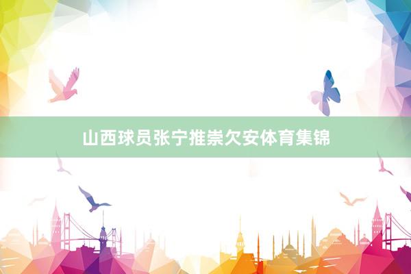 山西球员张宁推崇欠安体育集锦