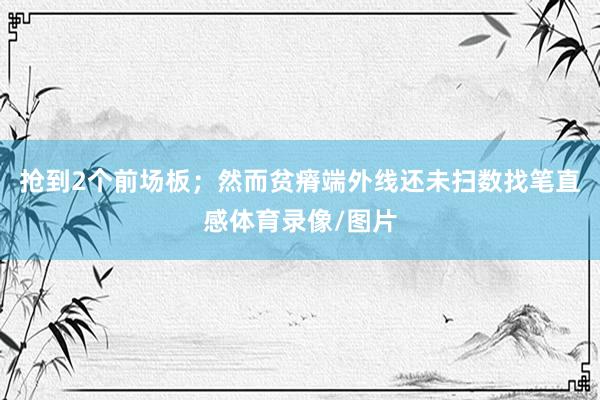 抢到2个前场板；然而贫瘠端外线还未扫数找笔直感体育录像/图片