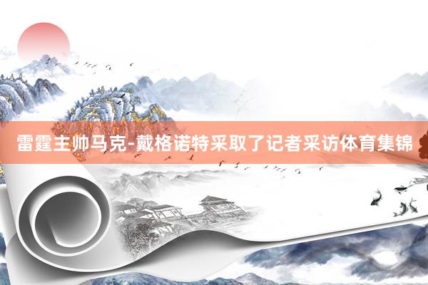 雷霆主帅马克-戴格诺特采取了记者采访体育集锦