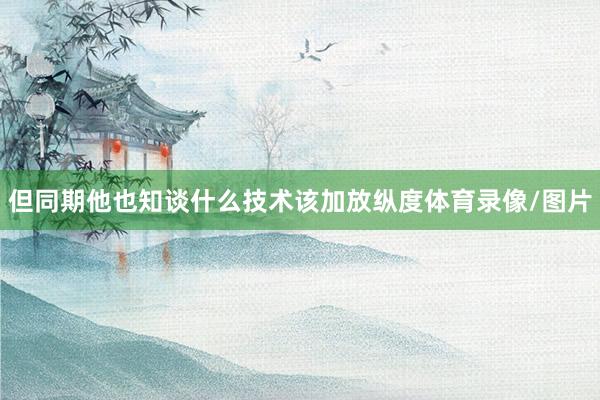 但同期他也知谈什么技术该加放纵度体育录像/图片