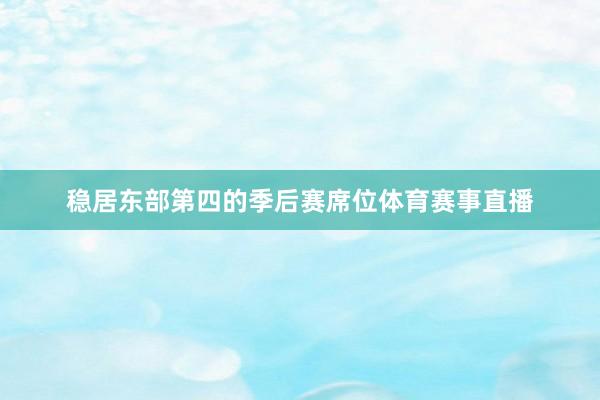 稳居东部第四的季后赛席位体育赛事直播