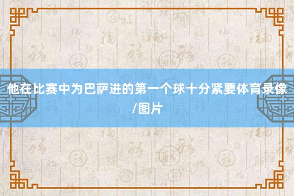 他在比赛中为巴萨进的第一个球十分紧要体育录像/图片