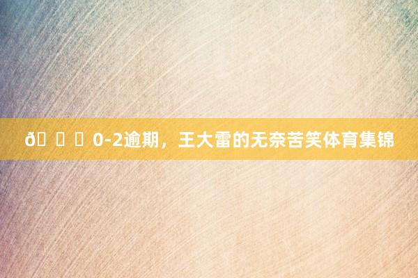 😖0-2逾期，王大雷的无奈苦笑体育集锦