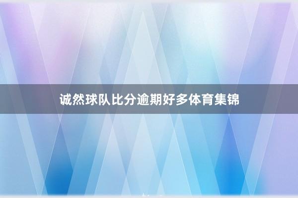 诚然球队比分逾期好多体育集锦