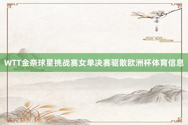 WTT金奈球星挑战赛女单决赛驱散欧洲杯体育信息