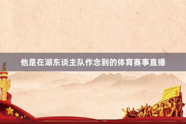 他是在湖东谈主队作念到的体育赛事直播