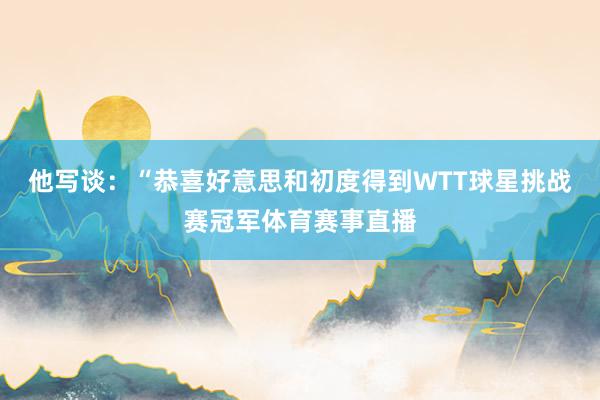 他写谈：“恭喜好意思和初度得到WTT球星挑战赛冠军体育赛事直播