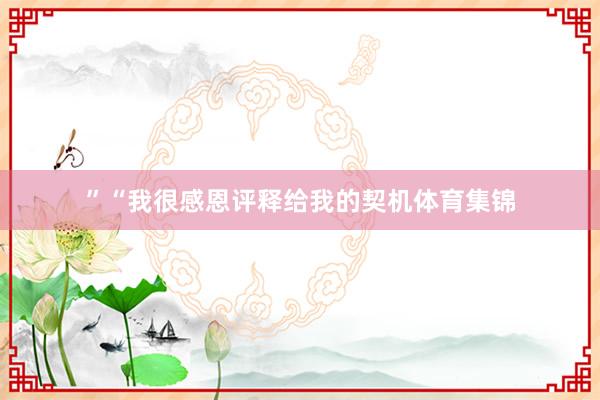”“我很感恩评释给我的契机体育集锦