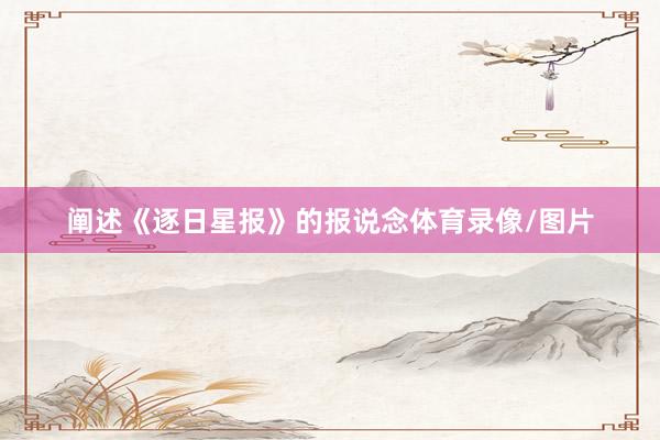 阐述《逐日星报》的报说念体育录像/图片