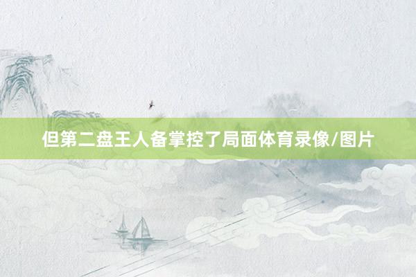 但第二盘王人备掌控了局面体育录像/图片