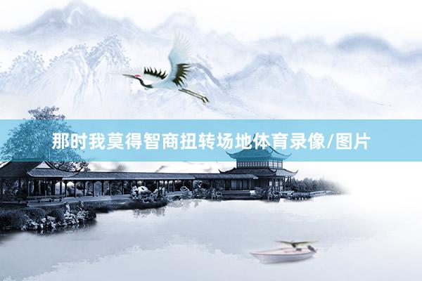 那时我莫得智商扭转场地体育录像/图片