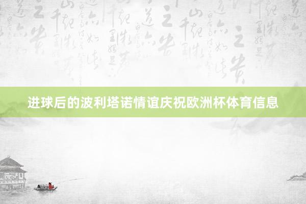 进球后的波利塔诺情谊庆祝欧洲杯体育信息