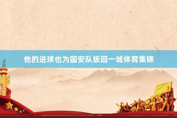 他的进球也为国安队扳回一城体育集锦