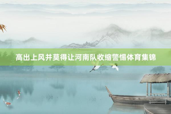 高出上风并莫得让河南队收缩警惕体育集锦