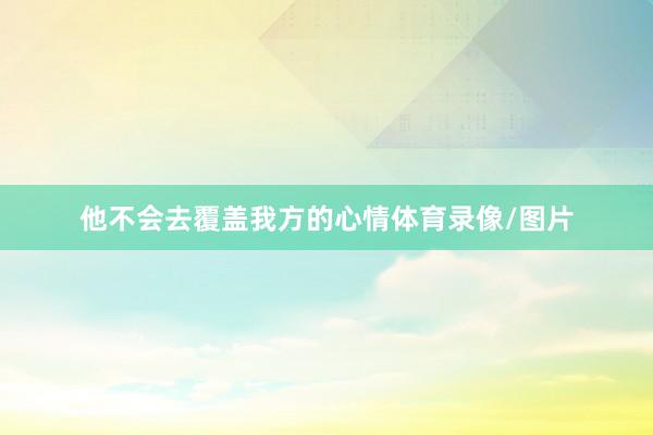 他不会去覆盖我方的心情体育录像/图片