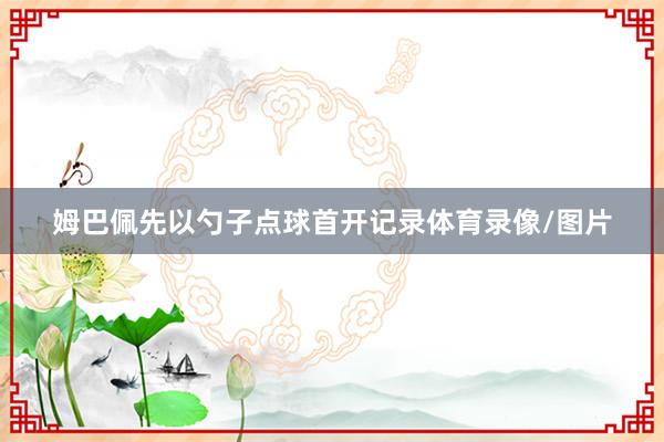 姆巴佩先以勺子点球首开记录体育录像/图片