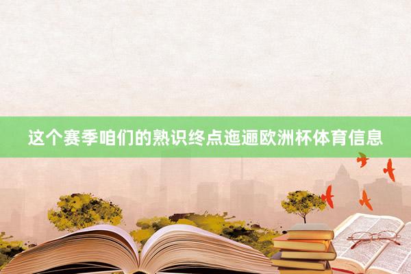 这个赛季咱们的熟识终点迤逦欧洲杯体育信息