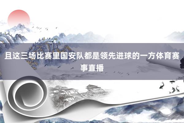 且这三场比赛里国安队都是领先进球的一方体育赛事直播
