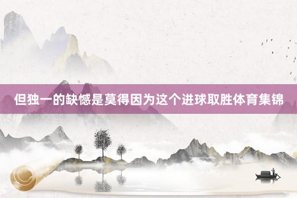 但独一的缺憾是莫得因为这个进球取胜体育集锦