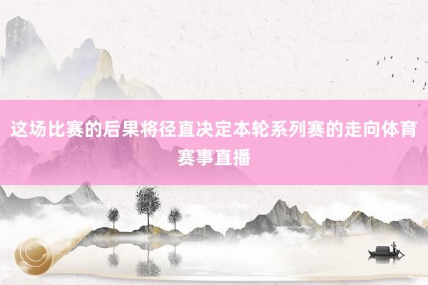 这场比赛的后果将径直决定本轮系列赛的走向体育赛事直播